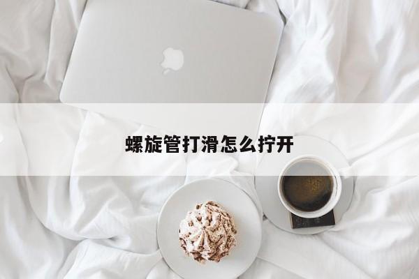 螺旋管打滑怎么拧开